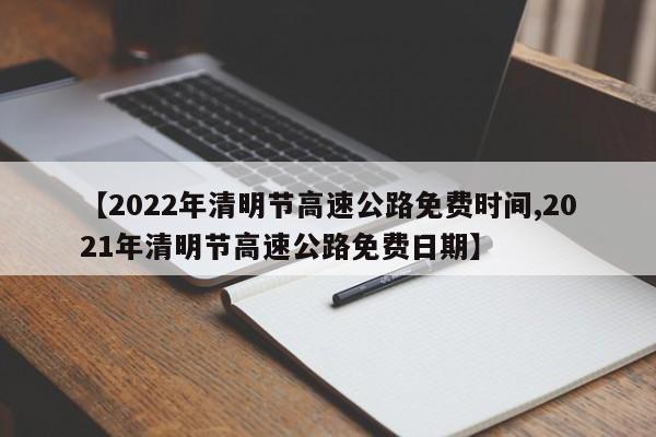 【2022年清明节高速公路免费时间,2021年清明节高速公路免费日期】
