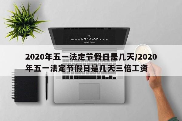 2020年五一法定节假日是几天/2020年五一法定节假日是几天三倍工资