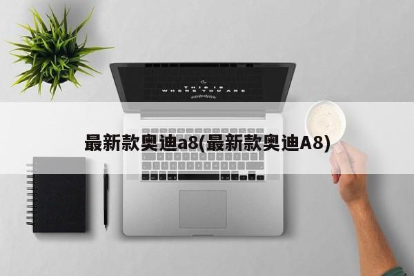 最新款奥迪a8(最新款奥迪A8)