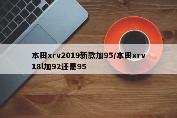 本田xrv2019新款加95/本田xrv18l加92还是95