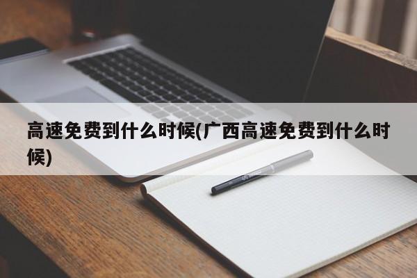 高速免费到什么时候(广西高速免费到什么时候)
