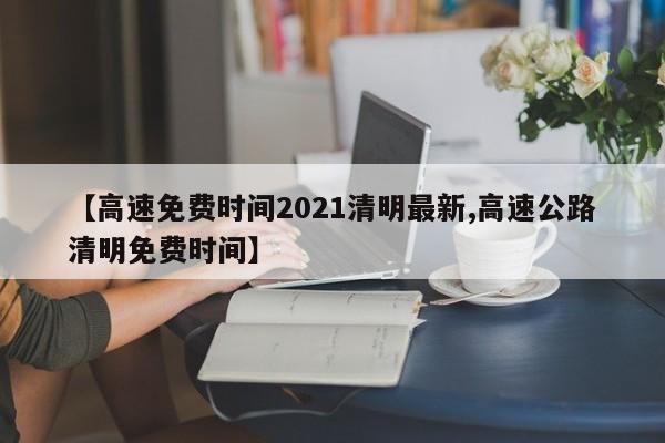 【高速免费时间2021清明最新,高速公路清明免费时间】