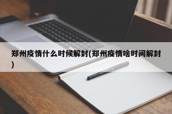郑州疫情什么时候解封(郑州疫情啥时间解封)