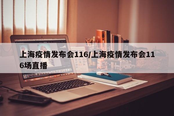 上海疫情发布会116/上海疫情发布会116场直播