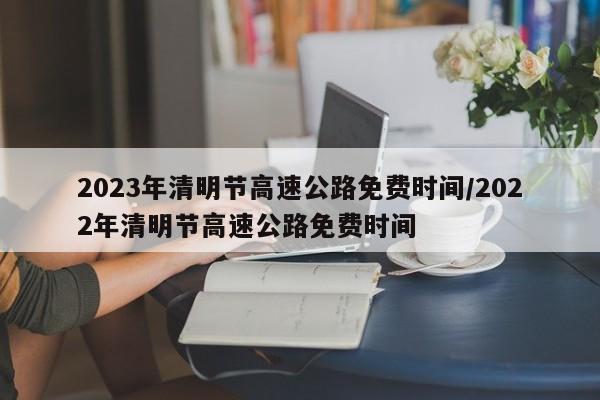 2023年清明节高速公路免费时间/2022年清明节高速公路免费时间