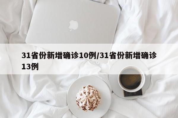 31省份新增确诊10例/31省份新增确诊13例