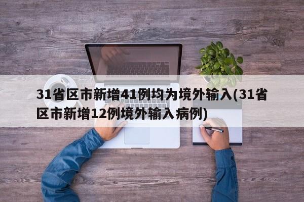 31省区市新增41例均为境外输入(31省区市新增12例境外输入病例)