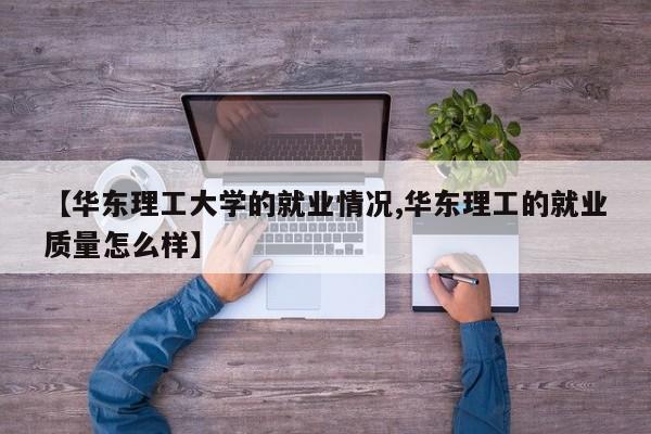 【华东理工大学的就业情况,华东理工的就业质量怎么样】