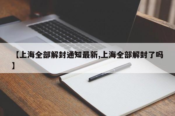 【上海全部解封通知最新,上海全部解封了吗】