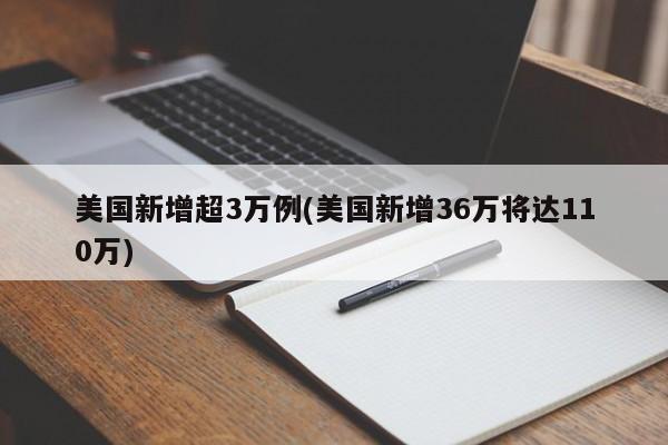 美国新增超3万例(美国新增36万将达110万)