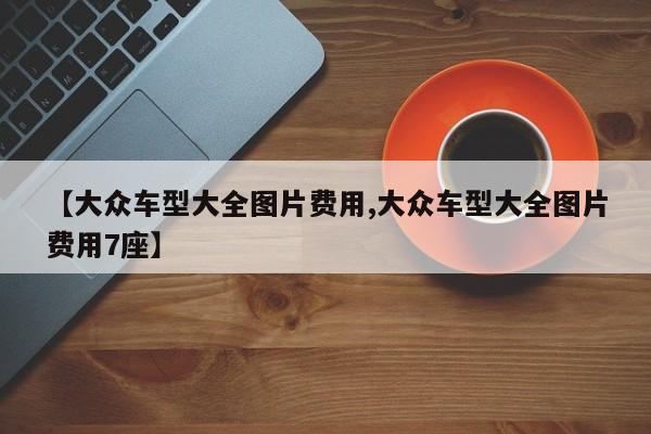 【大众车型大全图片费用,大众车型大全图片费用7座】